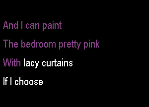 And I can paint

The bedroom pretty pink

With lacy curtains

lfl choose
