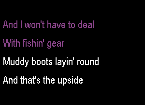 And I won't have to deal
With fishin' gear

Muddy boots layin' round
And that's the upside