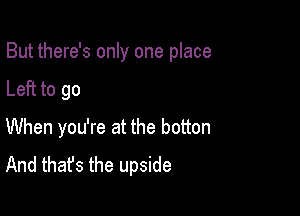 But there's only one place

Left to go
When you're at the botton
And that's the upside