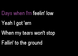 Days when I'm feelin' low

Yeah I got 'em
When my tears won't stop

Fallin' to the ground