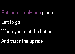 But there's only one place

Left to go
When you're at the botton
And that's the upside