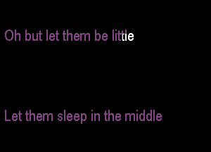 Oh but let them be little

Let them sleep in the middle