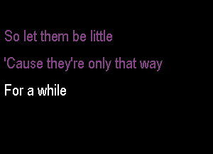 So let them be little

'Cause theYre only that way

For a while