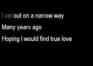 I set out on a narrow way

Many years ago

Hoping I would find true love
