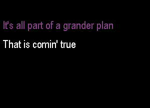 Ifs all part of a grander plan

That is comin' true