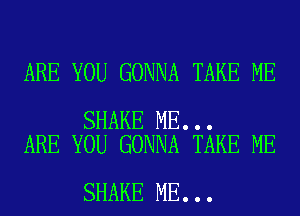 ARE YOU GONNA TAKE ME

SHAKE ME...
ARE YOU GONNA TAKE ME

SHAKE ME...