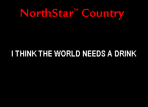 NorthStar' Country

ITHINK THE WORLD NEEDS A DRINK