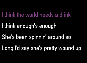 I think the world needs a drink
I think enough's enough

She's been spinnin' around so

Long I'd say she's pretty wound up