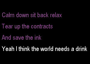 Calm down sit back relax

Tear up the contracts

And save the ink
Yeah I think the world needs a drink