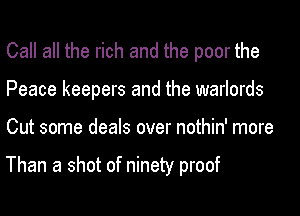 Call all the rich and the poor the
Peace keepers and the warlords
Cut some deals over nothin' more

Than a shot of ninety proof