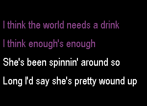 I think the world needs a drink
I think enough's enough

She's been spinnin' around so

Long I'd say she's pretty wound up