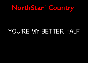 NorthStar' Country

YOU'RE MY BETTER HALF