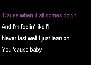 'Cause when it all comes down
And I'm feelin' like I'll

Never last we ljust lean on

You 'cause baby