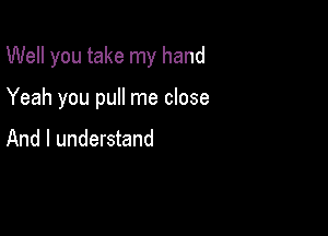 Well you take my hand

Yeah you pull me close

And I understand