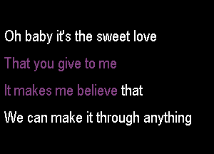 Oh baby it's the sweet love
That you give to me

It makes me believe that

We can make it through anything