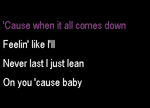 'Cause when it all comes down
Feelin' like I'll

Never last ljust lean

On you 'cause baby