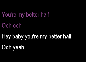 You're my better half
Ooh ooh

Hey baby you're my better half
Ooh yeah