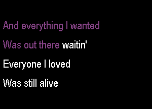 And everything I wanted

Was out there waitin'
Everyone I loved

Was still alive