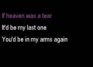 If heaven was a tear

lfd be my last one

You'd be in my arms again