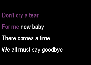 Don't cry a tear
For me now baby

There comes a time

We all must say goodbye