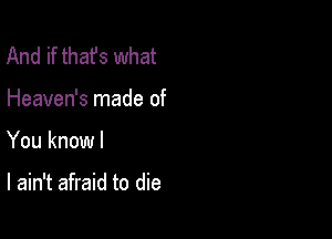 And if that's what
Heaven's made of

You knowl

I ain't afraid to die