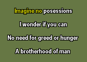 Imagine no posessions

I wonder if you can

No need for greed or hunger

A brotherhood of man