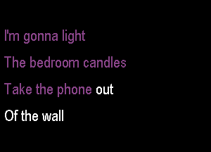 I'm gonna light

The bedroom candles
Take the phone out
Of the wall