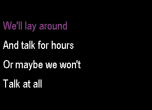 We'll lay around

And talk for hours

Or maybe we won't
Talk at all