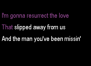 I'm gonna resurrect the love

That slipped away from us

And the man you've been missin'