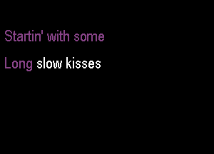 Startin' with some

Long slow kisses