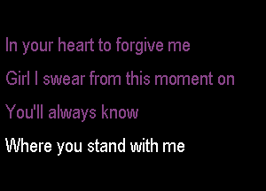 In your head to forgive me
Girl I swear from this moment on

You'll always know

Where you stand with me