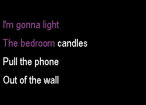 I'm gonna light

The bedroom candles

Pull the phone
Out of the wall