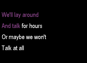 We'll lay around

And talk for hours

Or maybe we won't
Talk at all