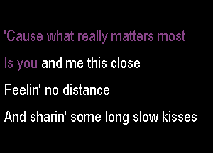 'Cause what really matters most
Is you and me this close

Feelin' no distance

And sharin' some long slow kisses
