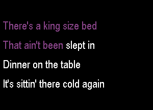 There's a king size bed
That ain't been slept in

Dinner on the table

It's sittin' there cold again