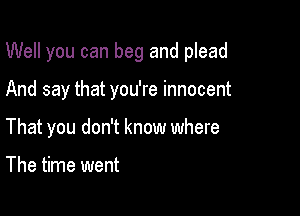 Well you can beg and plead

And say that you're innocent

That you don't know where

The time went
