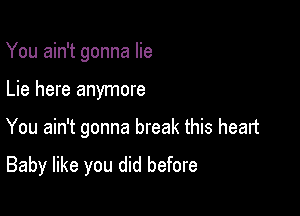 You ain't gonna lie

Lie here anymore

You ain't gonna break this heart

Baby like you did before