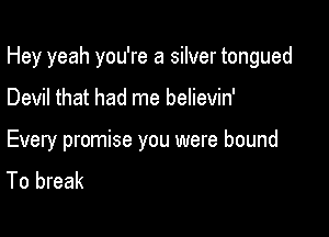 Hey yeah you're a silver tongued

Devil that had me believin'

Every promise you were bound
To break