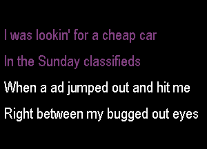 I was lookin' for a cheap car
In the Sunday classifieds

When a ad jumped out and hit me

Right between my bugged out eyes