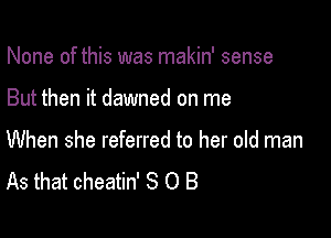 None of this was makin' sense

But then it dawned on me

When she referred to her oId man
As that cheatin' S 0 B
