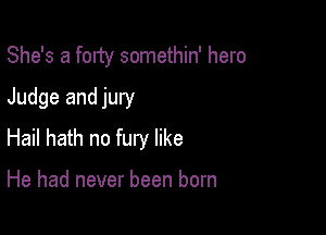 She's a forty somethin' hero

Judge and jury
Hail hath no fury like

He had never been born