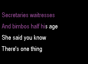 Secretaries waitresses
And bimbos half his age

She said you know

There's one thing