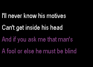 I'll never know his motives

Can't get inside his head

And if you ask me that man's

A fool or else he must be blind