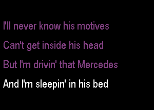 I'll never know his motives
Can't get inside his head

But I'm drivin' that Mercedes

And I'm sleepin' in his bed
