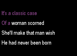 Ifs a classic case

Of a woman scorned

She'll make that man wish

He had never been born