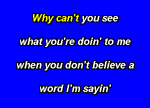 Why can 't you see

what you're doin' to me

when you don't believe a

word I'm sayin'