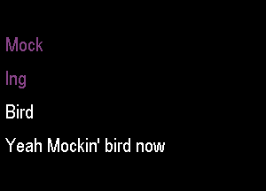 Mock
Ing

Bird
Yeah Mockin' bird now