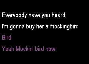 Everybody have you heard

I'm gonna buy her a mockingbird

Bird
Yeah Mockin' bird now
