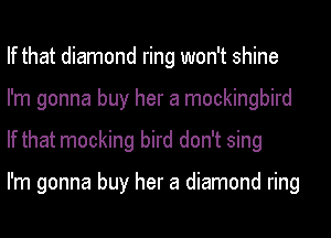 If that diamond ring won't shine
I'm gonna buy her a mockingbird
If that mocking bird don't sing

I'm gonna buy her a diamond ring