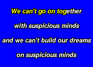 We can't go on together
with suspicious minds
and we can't build our dreams

on suspicious minds
